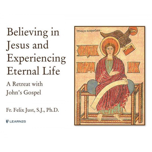 Felix Just S. J. Ph. D. - Believing in Jesus and Experiencing Eternal Life: A Retreat with John's Gospel