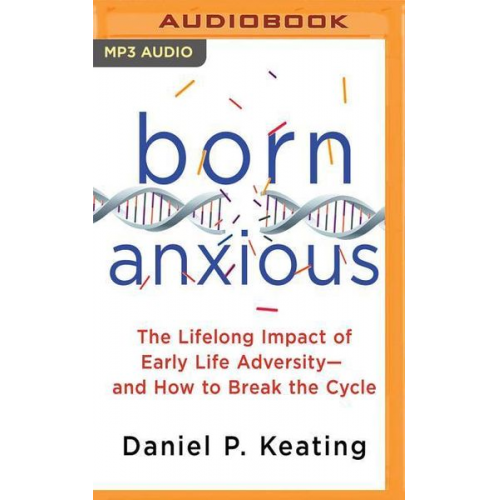 Daniel P. Keating - Born Anxious: The Lifelong Impact of Early Life Adversity - And How to Break the Cycle