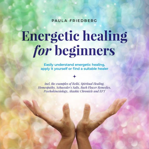 Paula Friedberg - Energetic healing for beginners: Easily understand energetic healing, apply it yourself or find a suitable healer