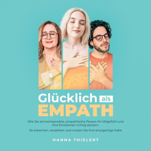 Hanna Thielert - Glücklich als Empath: Wie Sie als hochsensible, empathische Person Ihr Mitgefühl und Ihre Emotionen richtig steuern. So erkennen, verstehen und nutzen