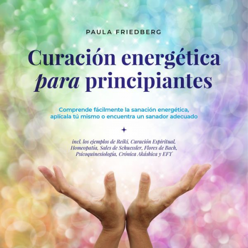 Paula Friedberg - Curación energética para principiantes: Comprende fácilmente la sanación energética, aplícala tú mismo o encuentra un sanador adecuado