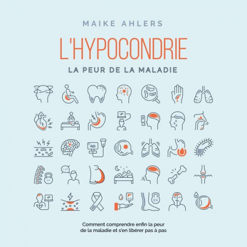 Maike Ahlers - L'hypocondrie, la peur de la maladie : Comment comprendre enfin la peur de la maladie et s'en libérer pas à pas