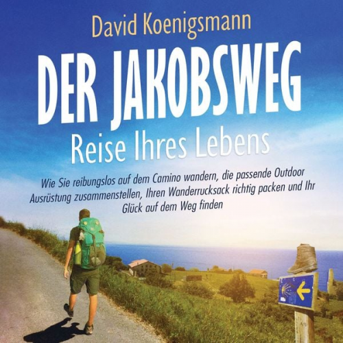 David Koenigsmann - Der Jakobsweg – Reise Ihres Lebens: Wie Sie reibungslos auf dem Camino wandern, die passende Outdoor Ausrüstung zusammenstellen, Ihren Wanderrucksack