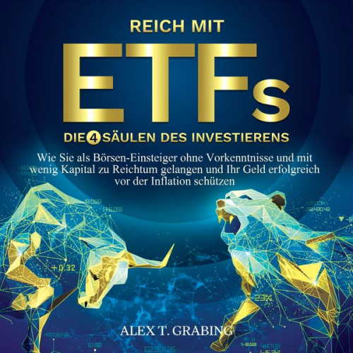 Alex T. Grabing - Reich mit ETFs – Die 4 Säulen des Investierens: Wie Sie als Börsen-Einsteiger ohne Vorkenntnisse und mit wenig Kapital zu Reichtum gelangen und Ihr Ge