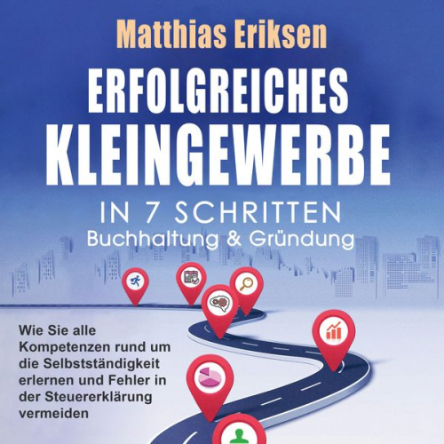 Matthias Eriksen - Erfolgreiches Kleingewerbe in 7 Schritten – Buchhaltung & Gründung: Wie Sie alle Kompetenzen rund um die Selbstständigkeit erlernen und Fehler in der