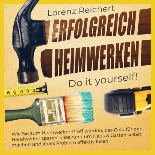 Lorenz Reichert - ERFOLGREICH HEIMWERKEN – do it yourself!: Wie Sie zum Heimwerker-Profi werden, das Geld für den Handwerker sparen, alles rund um Haus & Garten selbst