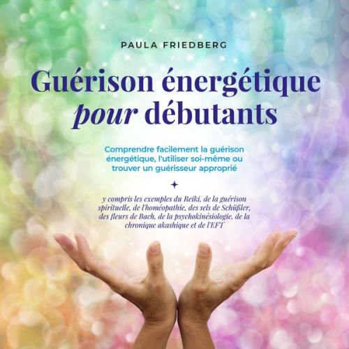 Paula Friedberg - Guérison énergétique pour débutants: Comprendre facilement la guérison énergétique, l'utiliser soi-même ou trouver un guérisseur approprié