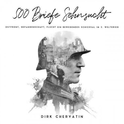 Dirk Chervatin - 500 Briefe Sehnsucht: Ostfront, Gefangenschaft, Flucht - Ein bewegendes Schicksal im 2. Weltkrieg (Deutsche Soldaten-Biografien)