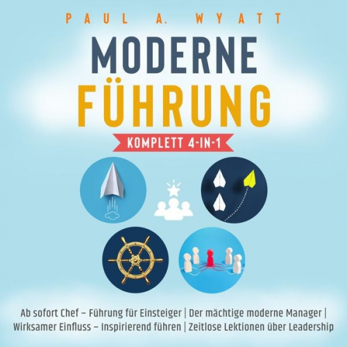 Paul A. Wyatt - Moderne Führung [Komplett 4-in-1]: Ab sofort Chef – Führung für Einsteiger | Der mächtige moderne Manager | Wirksamer Einfluss – Inspirierend führen |