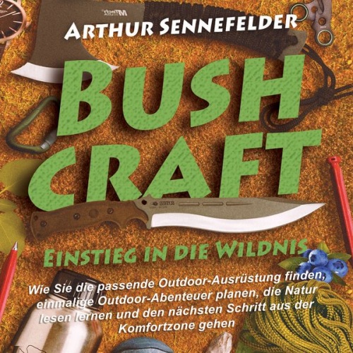 Arthur Sennefelder - Bushcraft – Einstieg in die Wildnis: Wie Sie die passende Outdoor-Ausrüstung finden, einmalige Outdoor-Abenteuer planen, die Natur lesen lernen und de