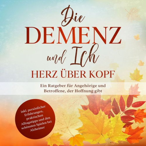 Miriam Sonnenberg - Die Demenz und Ich - Herz über Kopf: Ein Ratgeber für Angehörige und Betroffene, der Hoffnung gibt | inkl. persönlicher Erfahrungen, praktischen Allta