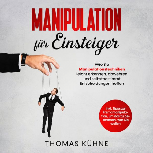 Thomas Kühne - Manipulation für Einsteiger. Wie Sie Manipulationstechniken leicht erkennen, abwehren und selbstbestimmt Entscheidungen treffen: Inklusive Tipps zur F