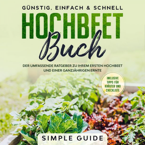 Simple Guide - Hochbeet Buch: Der umfassende Ratgeber zu Ihrem ersten Hochbeet und einer ganzjährigen Ernte | Günstig, einfach & schnell | Inklusive Tipps für Kräute