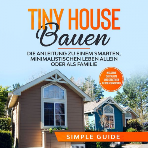 Simple Guide - Tiny House bauen: Die Anleitung zu einem smarten, minimalistischen Leben allein oder als Familie - Inklusive Checkliste und kreativen Dekorationsideen