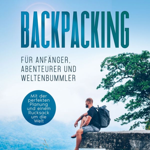 Martin Glesch - Backpacking für Anfänger, Abenteurer und Weltenbummler: Mit der perfekten Planung und einem Rucksack um die Welt