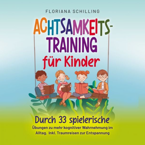 Floriana Schilling - Achtsamkeitstraining für Kinder: Durch 33 spielerische Übungen zu mehr kognitiver Wahrnehmung im Alltag. Inkl. Traumreisen zur Entspannung (Achtsamkei