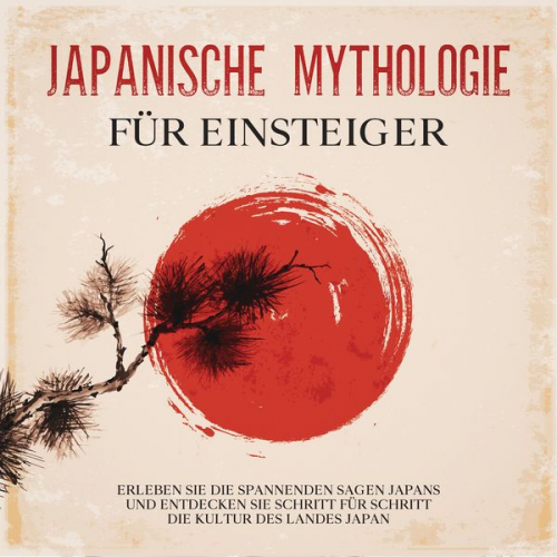 Tobias Kuhn - Japanische Mythologie für Einsteiger: Erleben Sie die spannenden Sagen Japans und entdecken Sie Schritt für Schritt die Kultur des Landes Japan