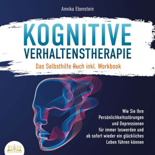 Annika Ebenstein - KOGNITIVE VERHALTENSTHERAPIE - Das Selbsthilfe Buch inkl. Workbook: Wie Sie Ihre Persönlichkeitsstörungen und Depressionen für immer loswerden und ab