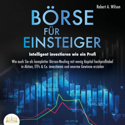 Robert A. Wilson - Börse für Einsteiger - Intelligent investieren wie ein Profi: Wie auch Sie als kompletter Börsen-Neuling mit wenig Kapital hochprofitabel in Aktien, E