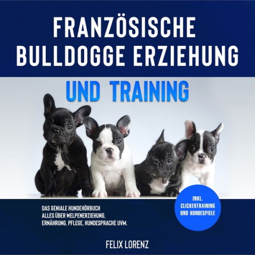 Felix Lorenz - Französische Bulldogge Erziehung und Training: Das geniale Hundebuch - Alles über Welpenerziehung, Ernährung, Pflege, Hundesprache uvm. - inkl. Clicke