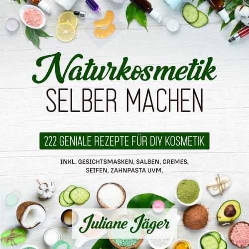 Juliane Jäger - Naturkosmetik selber machen: 222 geniale Rezepte für DIY Kosmetik inkl. Gesichtsmasken, Salben, Cremes, Seifen, Zahnpasta uvm.