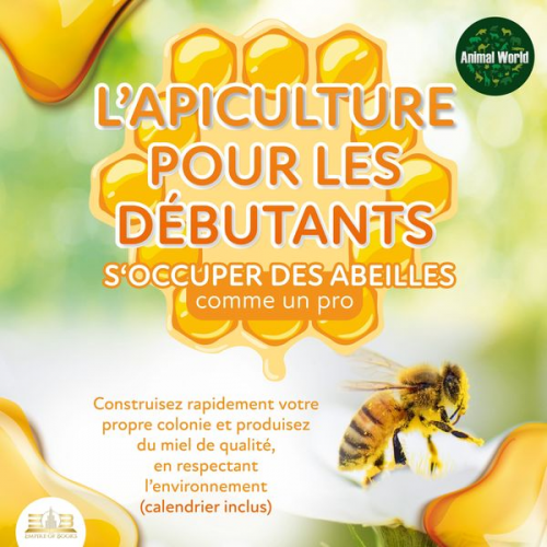 Animal World - L'APICULTURE POUR LES DÉBUTANTS - S'occuper des abeilles comme un pro: Construisez rapidement votre propre colonie et produisez du miel de qualité, en