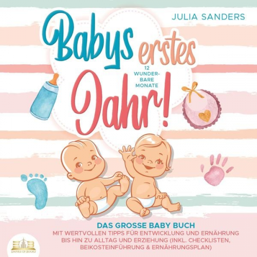 Julia Sanders - Babys erstes Jahr! 12 wunderbare Monate: Das große Baby Buch mit wertvollen Tipps für Entwicklung und Ernährung bis hin zu Alltag und Erziehung (inkl.