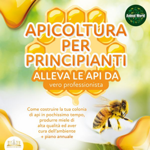 Animal World - APICOLTURA PER  PRINCIPIANTI - Allevare le api da vero professionista: Come costruire la tua colonia di api, produrre miele di alta qualità ed aiutare