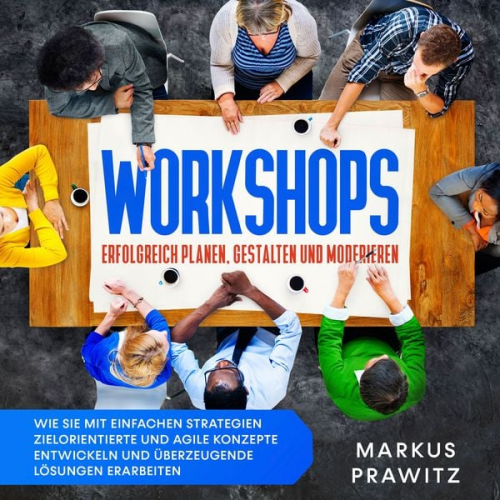 Markus Prawitz - Workshops erfolgreich planen, gestalten und moderieren: Wie Sie mit einfachen Strategien zielorientierte und agile Konzepte entwickeln und überzeugend