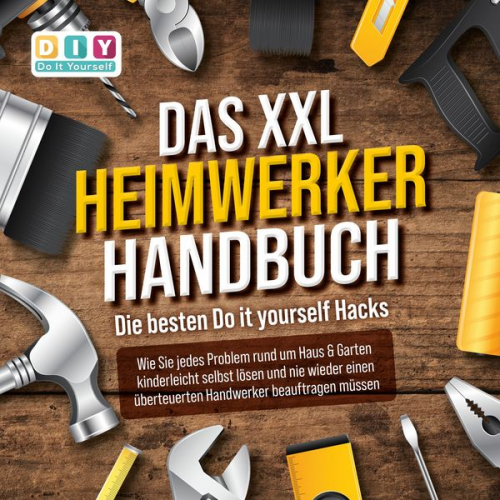 DIY-Do It Yourself - DAS XXL HEIMWERKER HANDBUCH - Die besten Do it yourself Hacks: Wie Sie jedes Problem rund um Haus & Garten kinderleicht selbst lösen und nie wieder ei