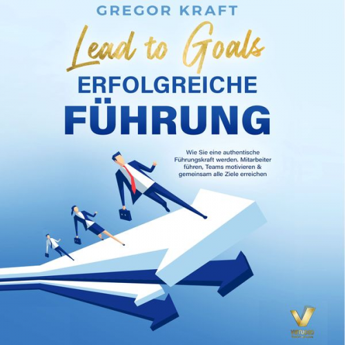 Gregor Kraft - Erfolgreiche Führung – Lead to goals: Wie Sie eine authentische Führungskraft werden. Mitarbeiter führen, Teams motivieren & gemeinsam alle Ziele erre