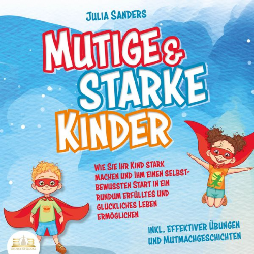 Julia Sanders - Mutige & starke Kinder: Wie Sie Ihr Kind stark machen und ihm ein einen selbstbewussten Start in ein rundum erfülltes und glückliches Leben ermögliche