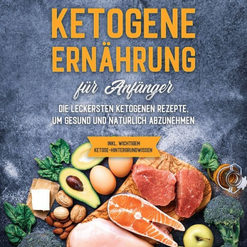 Tanja Goedeke - Ketogene Ernährung für Anfänger: Die leckersten ketogenen Rezepte, um gesund und natürlich abzunehmen - inkl. wichtigem Ketose-Hintergrundwissen