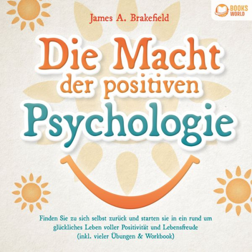 James A. Brakefield - Die Macht der positiven Psychologie: Finden Sie zu sich selbst zurück und starten Sie in ein rund um glückliches Leben voller Positivität und Lebensfr