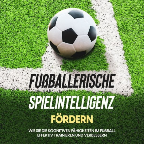 Fritz Stenzel - Fußballerische Spielintelligenz fördern: Wie Sie die kognitiven Fähigkeiten im Fußball effektiv trainieren und verbessern