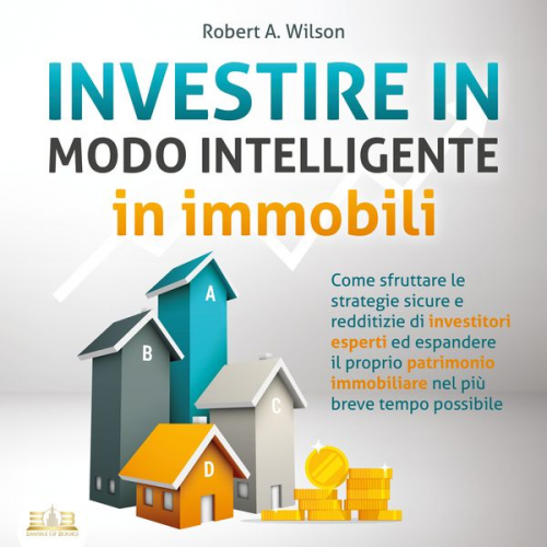 Robert A. Wilson - INVESTIRE IN MODO INTELLIGENTE in immobili: Come sfruttare le strategie sicure e redditizie di investitori esperti ed aumentare drasticamente il tuo p