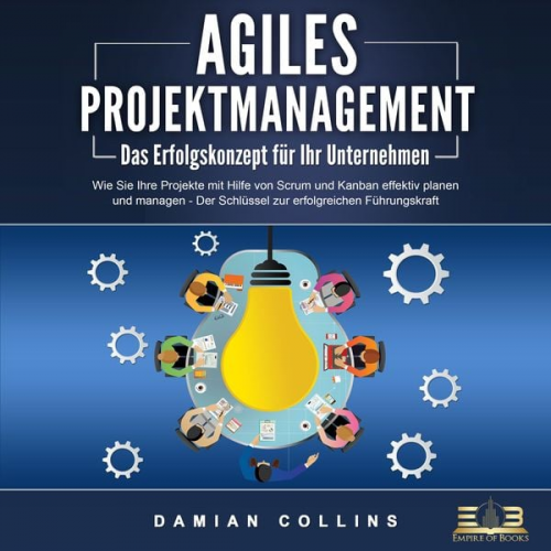 Damian Collins - AGILES PROJEKTMANAGEMENT - Das Erfolgskonzept für Ihr Unternehmen: Wie Sie Ihre Projekte mit Hilfe von Scrum und Kanban effektiv planen und managen -