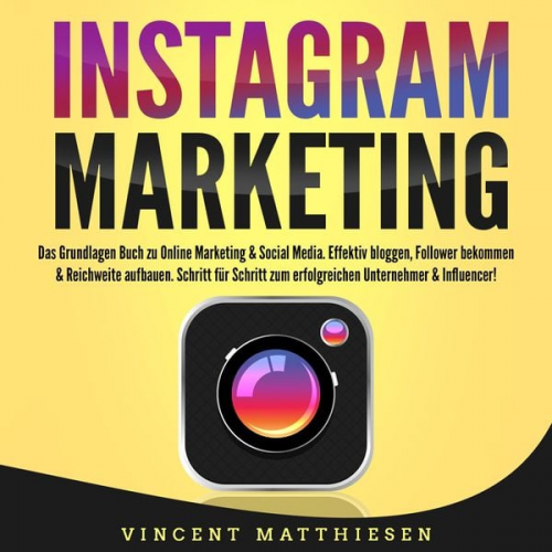 Vincent Matthiesen - INSTAGRAM MARKETING - Das Grundlagen Buch zu Online Marketing & Social Media: Effektiv bloggen, Follower bekommen & Reichweite aufbauen. Schritt für S