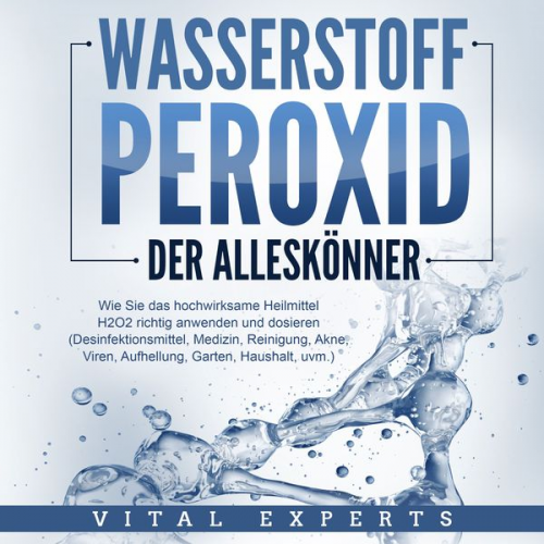 Vital Experts - WASSERSTOFFPEROXID - Der Alleskönner: Wie Sie das hochwirksame Heilmittel H2O2 richtig anwenden und dosieren - Desinfektionsmittel, Medizin, Reinigung