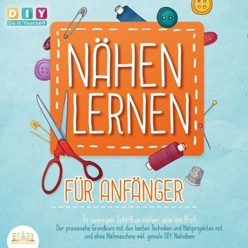 DIY Do it yourself - Nähen lernen für Anfänger - In wenigen Schritten nähen wie ein Profi: Der praxisnahe Grundkurs mit den besten Techniken und Nähprojekten mit und ohne