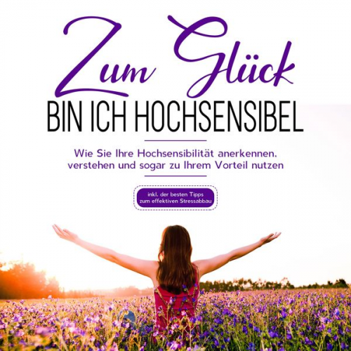 Miriam Hummels - Zum Glück bin ich hochsensibel: Wie Sie Ihre Hochsensibilität anerkennen, verstehen und sogar zu Ihrem Vorteil nutzen - inkl. der besten Tipps zum eff