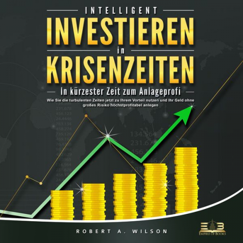 Robert A. Wilson - INTELLIGENT INVESTIEREN in Krisenzeiten: In kürzester Zeit zum Anlageprofi: Wie Sie die turbulenten Zeiten jetzt zu Ihrem Vorteil nutzen und Ihr Geld