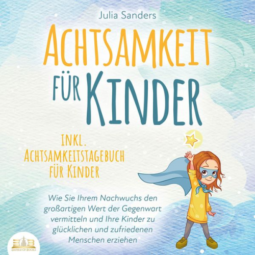 Julia Sanders - ACHTSAMKEIT FÜR KINDER: Wie Sie Ihrem Nachwuchs den großartigen Wert der Gegenwart vermitteln und Ihre Kinder zu glücklichen und zufriedenen Menschen