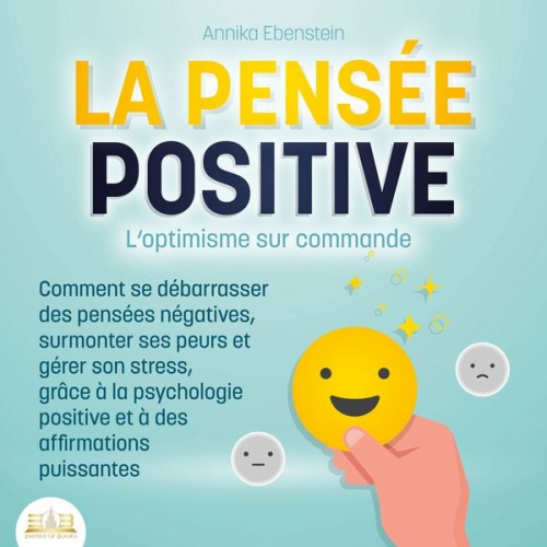 Annika Ebenstein - LA PENSÉE POSITIVE - L'optimisme sur commande: Comment se débarrasser des pensées négatives, surmonter ses peurs et gérer son stress, grâce à la psych