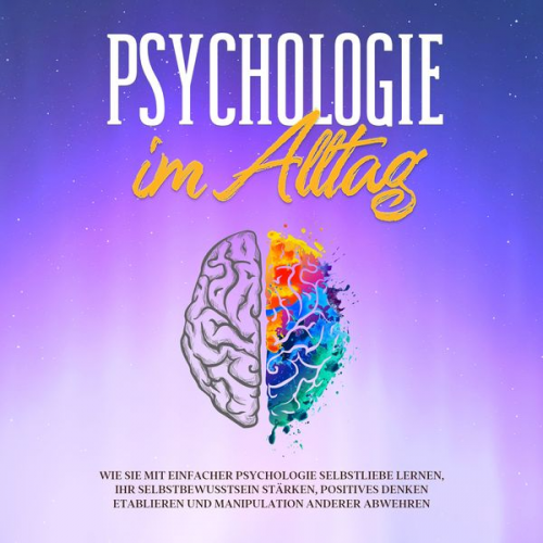 Sebastian Lorenz - Psychologie im Alltag: Wie Sie mit einfacher Psychologie Selbstliebe lernen, Ihr Selbstbewusstsein stärken, positives Denken etablieren und Manipulati