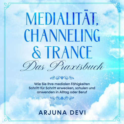 Arjuna Devi - Medialität, Channeling & Trance - Das Praxisbuch: Wie Sie Ihre medialen Fähigkeiten Schritt für Schritt erwecken, schulen und anwenden in Alltag oder