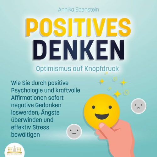 Annika Ebenstein - POSITIVES DENKEN - Optimismus auf Knopfdruck: Wie Sie durch positive Psychologie und kraftvolle Affirmationen sofort negative Gedanken loswerden, Ängs