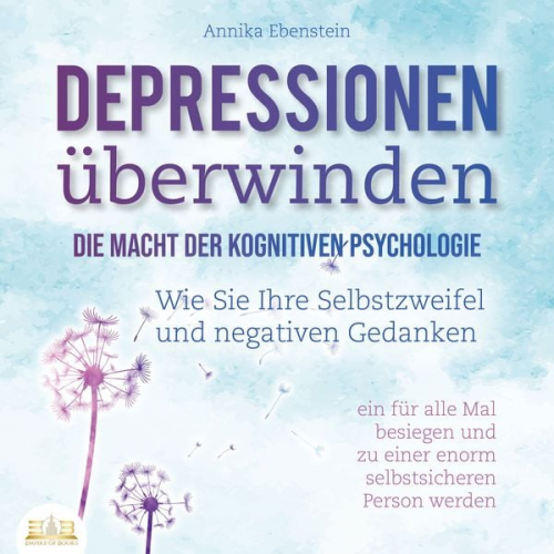 Annika Ebenstein - DEPRESSIONEN ÜBERWINDEN - Die Macht der kognitiven Psychologie: Wie Sie Ihre Selbstzweifel und negativen Gedanken ein für alle Mal besiegen und zu ein