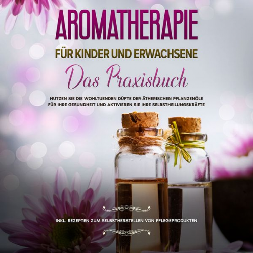 Linda Bassalig - Aromatherapie für Kinder und Erwachsene: Das Praxisbuch - Nutzen Sie die wohltuenden Düfte der ätherischen Pflanzenöle für Ihre Gesundheit und aktivie