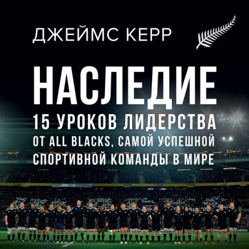 James Kerr - Legacy: 15 Lessons In Leadership. What The All Blacks Can Teach Us About The Business Of Life